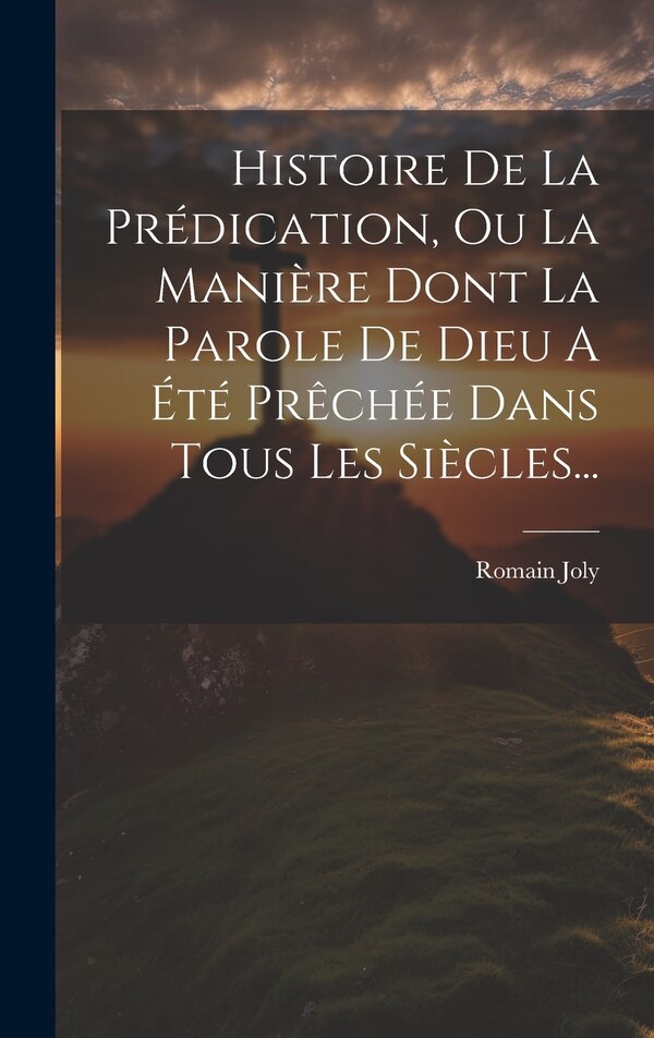 Histoire De La Prédication Ou La Manière Dont La Parole De Dieu A Été Prêchée Dans Tous Les Siècles. by Romain Joly, Hardcover | Indigo Chapters