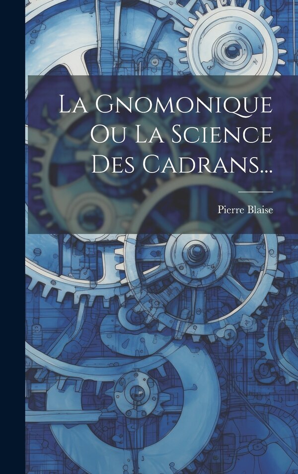La Gnomonique Ou La Science Des Cadrans. by Pierre Blaise, Hardcover | Indigo Chapters