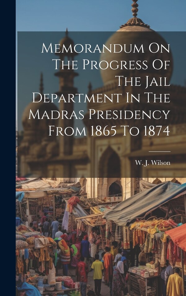 Memorandum On The Progress Of The Jail Department In The Madras Presidency From 1865 To 1874 by W J Wilson (Lt -Colonel ), Hardcover