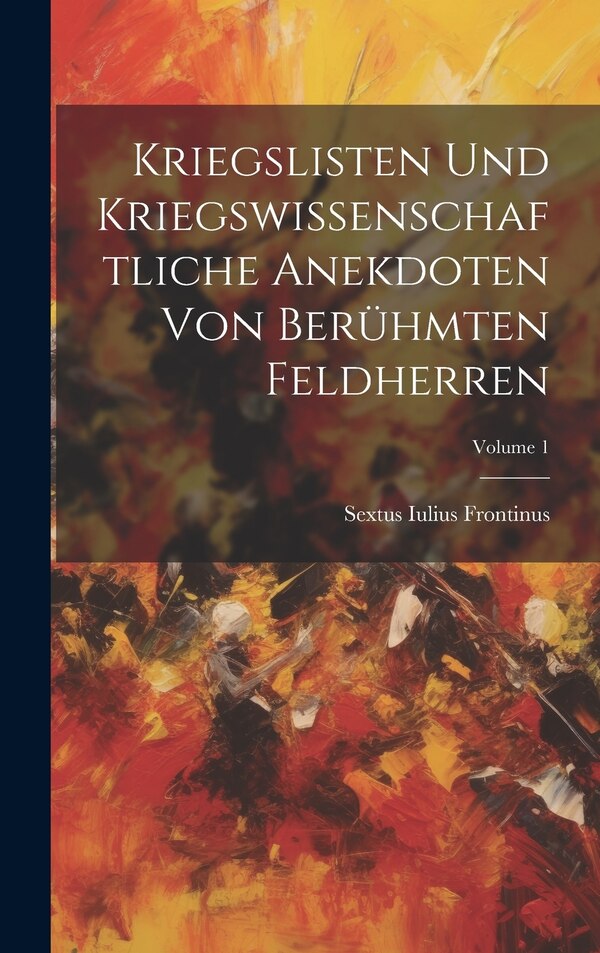 Kriegslisten Und Kriegswissenschaftliche Anekdoten Von Berühmten Feldherren; Volume 1 by Sextus Iulius Frontinus, Hardcover | Indigo Chapters