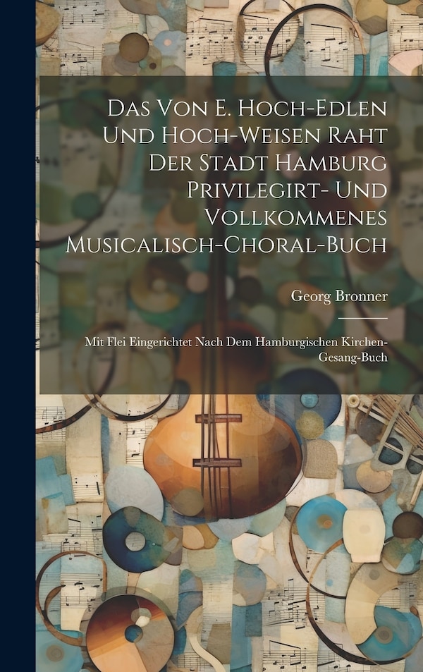 Das Von E. Hoch-edlen Und Hoch-weisen Raht Der Stadt Hamburg Privilegirt- Und Vollkommenes Musicalisch-choral-buch by Georg Bronner, Hardcover