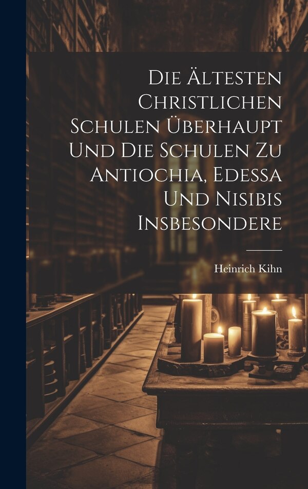 Die Ältesten Christlichen Schulen Überhaupt Und Die Schulen Zu Antiochia Edessa Und Nisibis Insbesondere by Heinrich Kihn, Hardcover