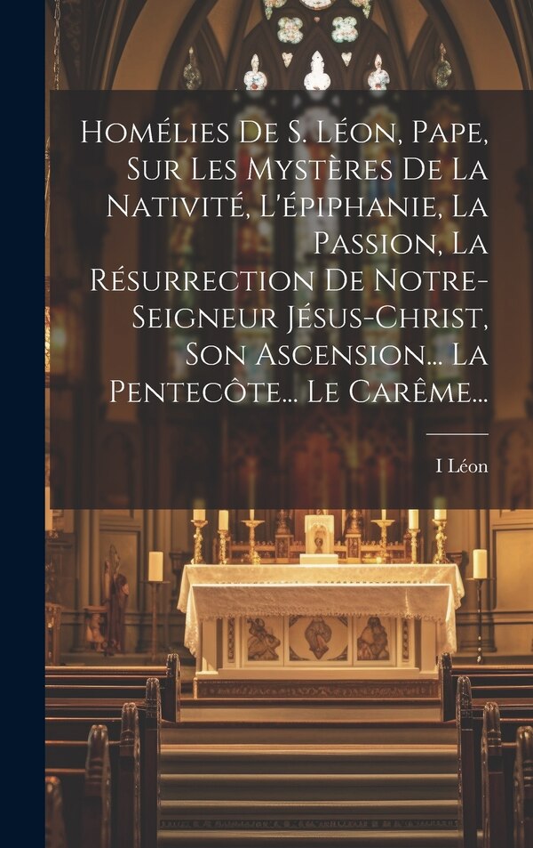 Homélies De S. Léon Pape Sur Les Mystères De La Nativité L'épiphanie La Passion La Résurrection De Notre-seigneur Jésus-christ Son by I Léon