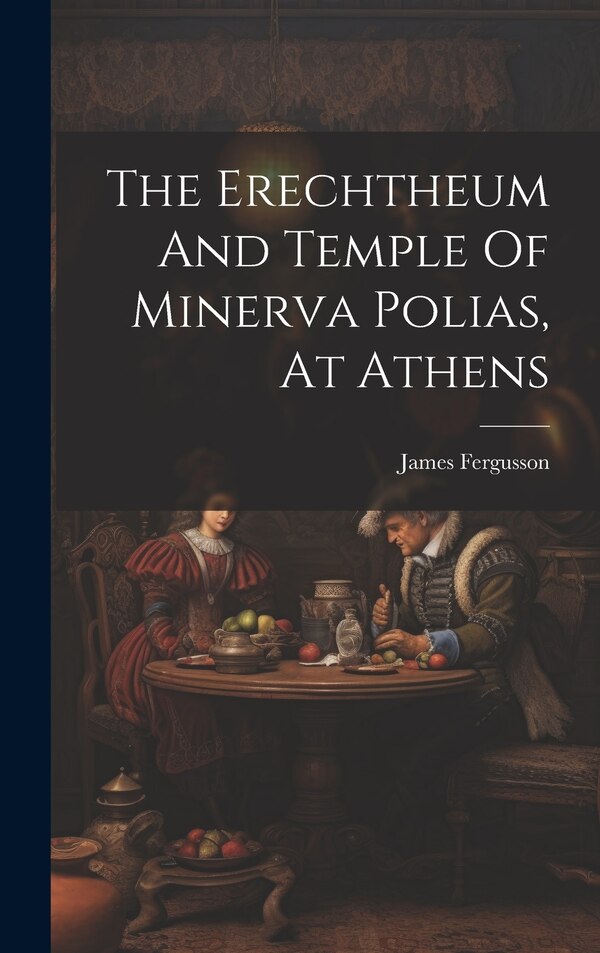 The Erechtheum And Temple Of Minerva Polias At Athens by James Fergusson, Hardcover | Indigo Chapters