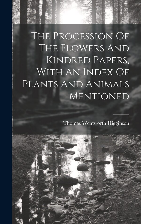 The Procession Of The Flowers And Kindred Papers With An Index Of Plants And Animals Mentioned by Thomas Wentworth Higginson, Hardcover