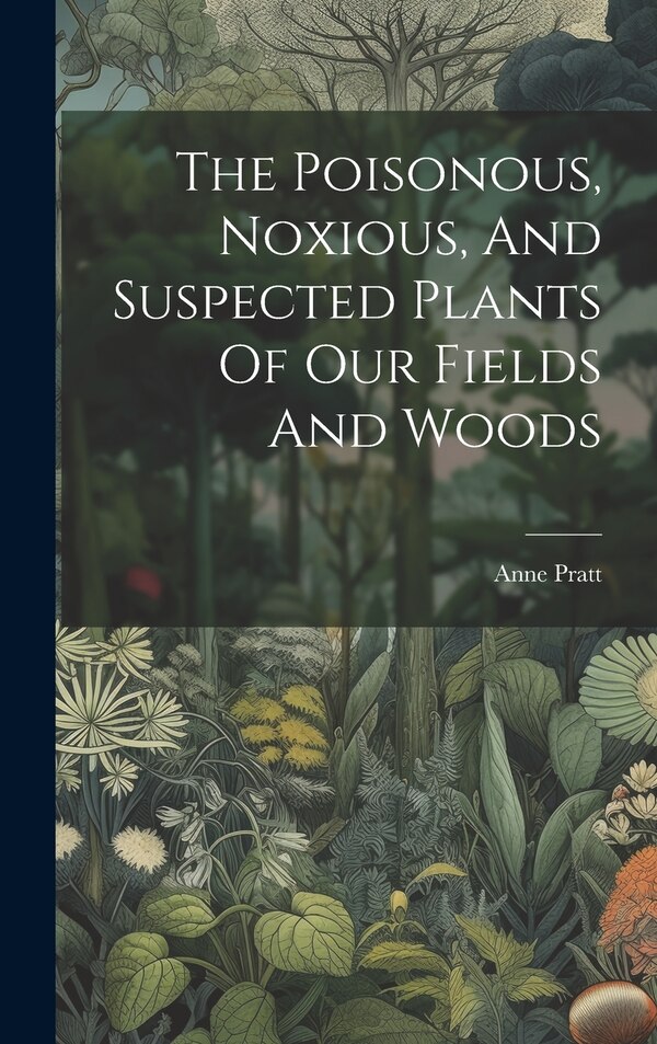 The Poisonous Noxious And Suspected Plants Of Our Fields And Woods by Anne Pratt, Hardcover | Indigo Chapters