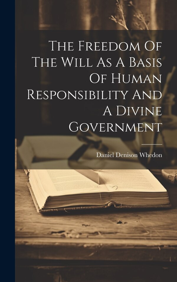 The Freedom Of The Will As A Basis Of Human Responsibility And A Divine Government by Daniel Denison Whedon, Hardcover | Indigo Chapters