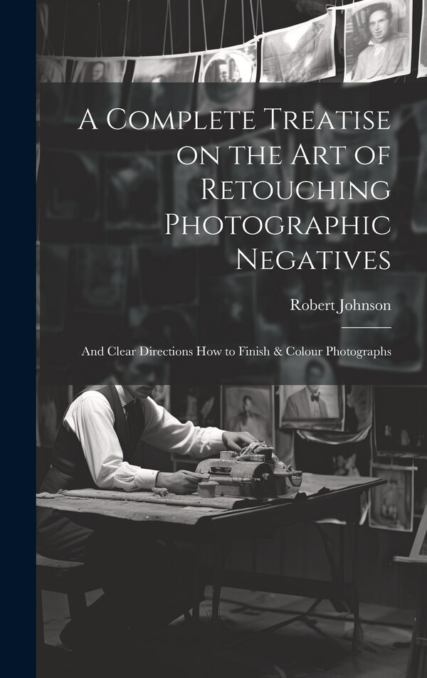 A Complete Treatise on the Art of Retouching Photographic Negatives by Robert Johnson, Hardcover | Indigo Chapters