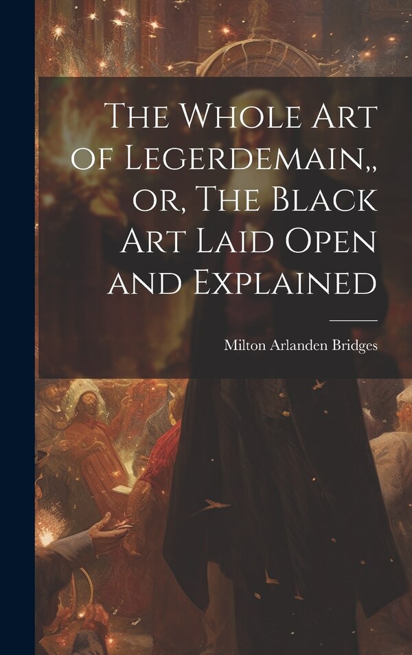 The Whole Art of Legerdemain or The Black Art Laid Open and Explained by Milton Arlanden Bridges, Hardcover | Indigo Chapters