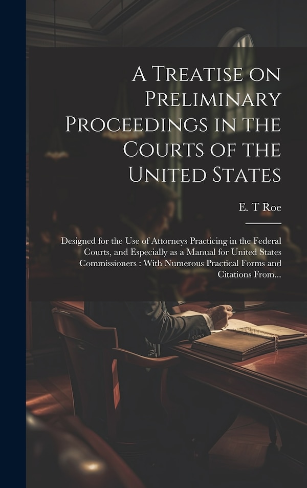 A Treatise on Preliminary Proceedings in the Courts of the United States by E T Roe, Hardcover | Indigo Chapters