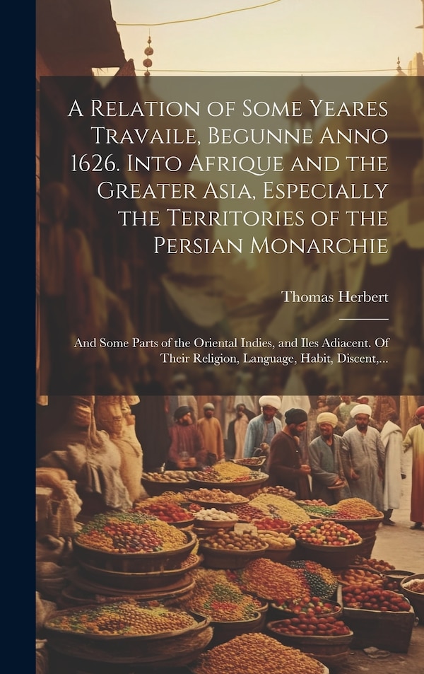 A Relation of Some Yeares Travaile Begunne Anno 1626. Into Afrique and the Greater Asia Especially the Territories of the Persian by Thomas Herbert