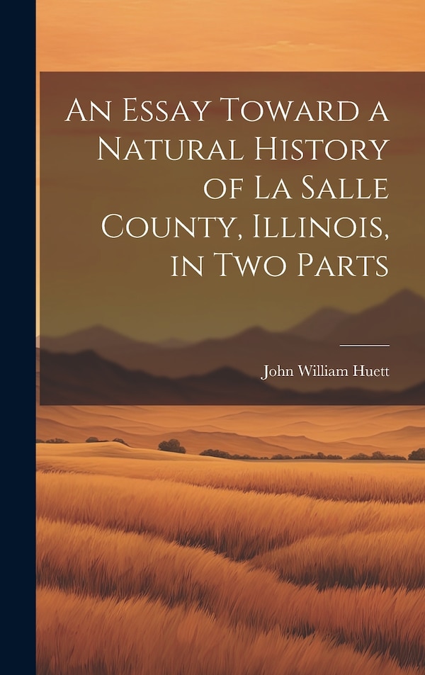 An Essay Toward a Natural History of La Salle County Illinois in Two Parts by John William Huett, Hardcover | Indigo Chapters