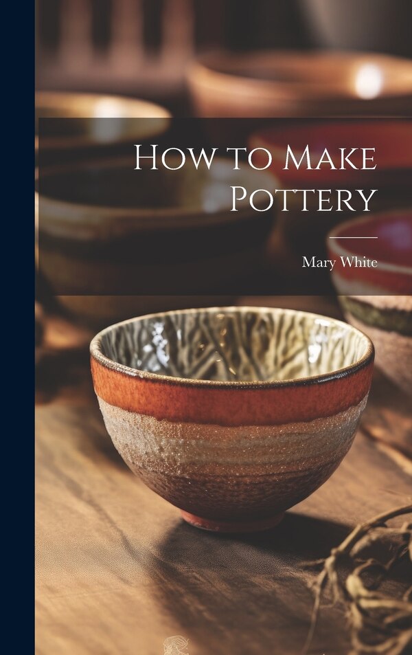 How to Make Pottery by Mary 1869-1952 White, Hardcover | Indigo Chapters