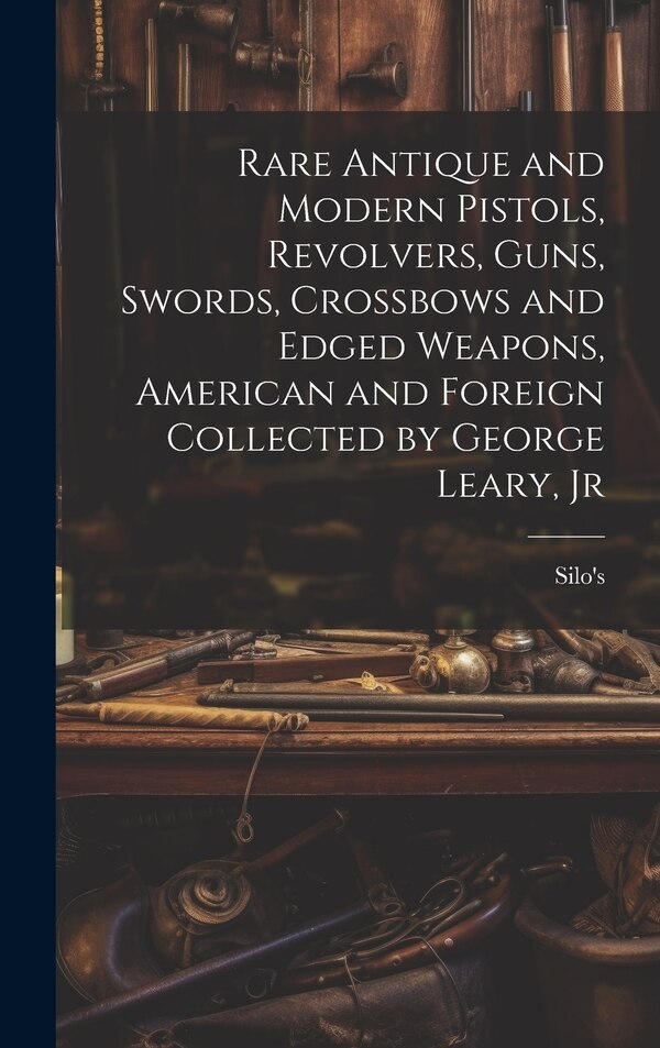 Rare Antique and Modern Pistols Revolvers Guns Swords Crossbows and Edged Weapons American and Foreign Collected by George Leary Jr by Silo's (Firm)
