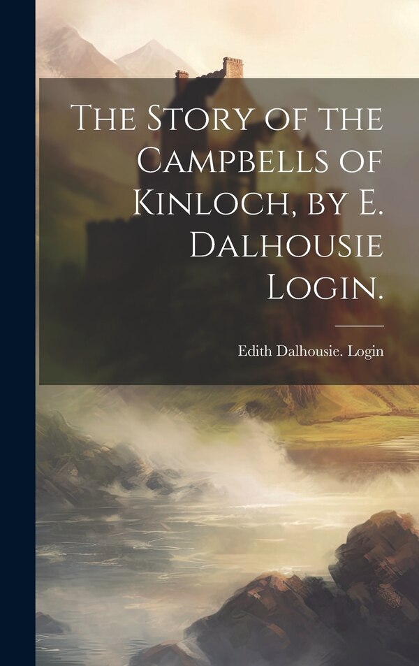 The Story of the Campbells of Kinloch by E. Dalhousie Login by Edith Dalhousie Login, Hardcover | Indigo Chapters