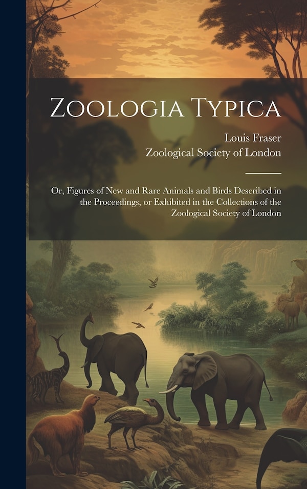 Zoologia Typica; or Figures of New and Rare Animals and Birds Described in the Proceedings or Exhibited in the Collections of the by Louis Fraser