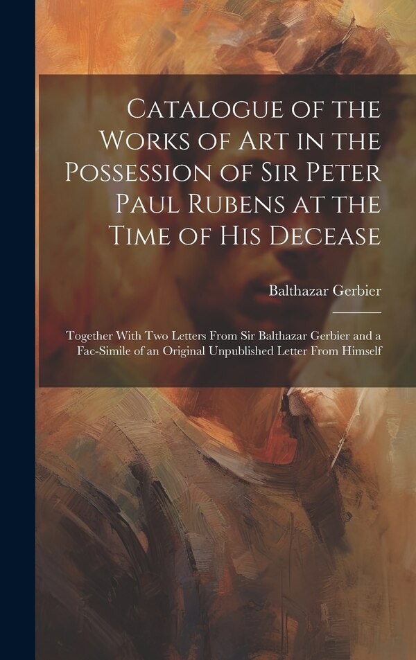 Catalogue of the Works of Art in the Possession of Sir Peter Paul Rubens at the Time of His Decease by Balthazar Gerbier, Hardcover