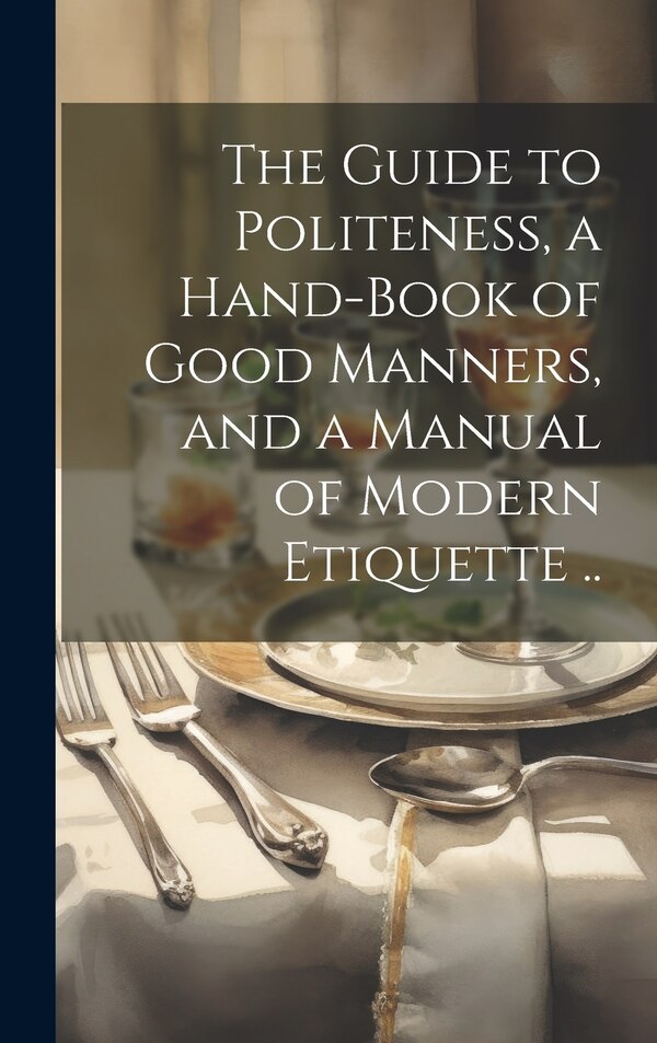 The Guide to Politeness a Hand-book of Good Manners and a Manual of Modern Etiquette by Anonymous, Hardcover | Indigo Chapters