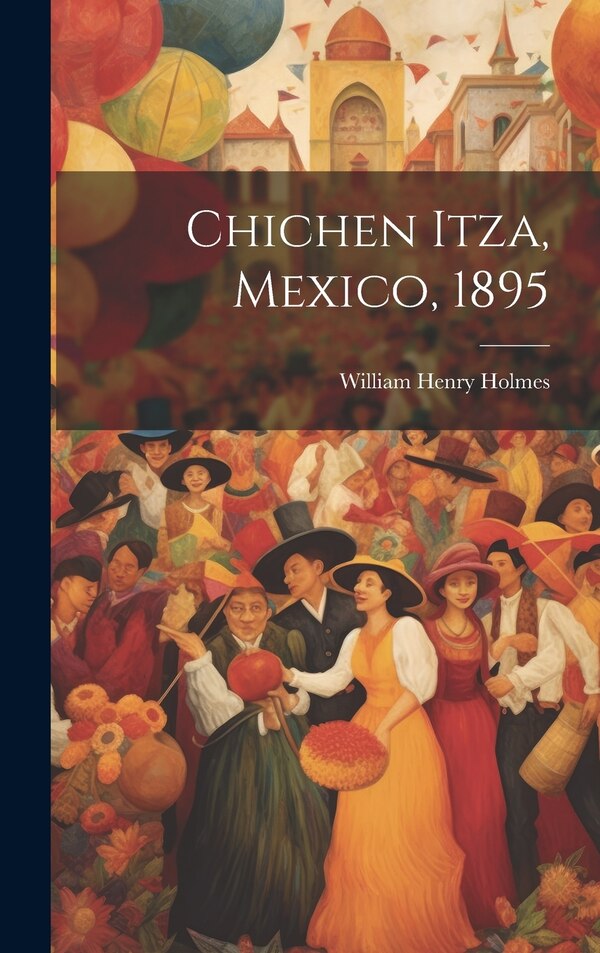 Chichen Itza Mexico 1895 by William Henry 1846-1933 Holmes, Hardcover | Indigo Chapters