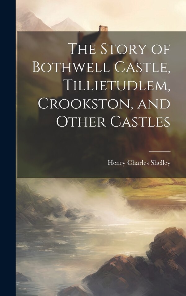 The Story of Bothwell Castle Tillietudlem Crookston and Other Castles by Henry Charles Shelley, Hardcover | Indigo Chapters