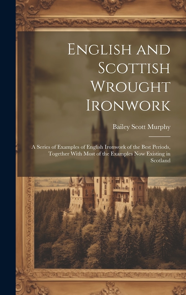 English and Scottish Wrought Ironwork; a Series of Examples of English Ironwork of the Best Periods Together With Most of the Examples Now