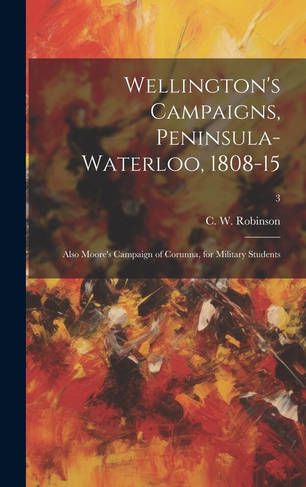 Wellington's Campaigns Peninsula-Waterloo 1808-15; Also Moore's Campaign of Corunna for Military Students; 3 by C W (Charles Walker) 183 Robinson