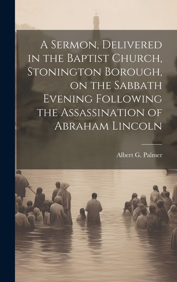 A Sermon Delivered in the Baptist Church Stonington Borough on the Sabbath Evening Following the Assassination of Abraham Lincoln | Indigo Chapters