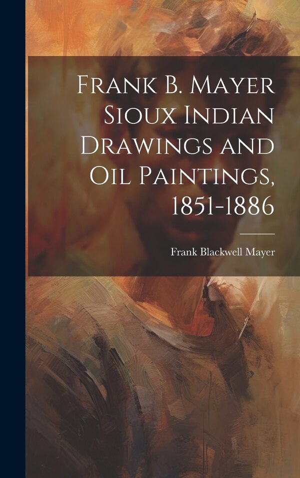 Frank B. Mayer Sioux Indian Drawings and Oil Paintings 1851-1886 by Frank Blackwell 1827-1899 Mayer, Hardcover | Indigo Chapters
