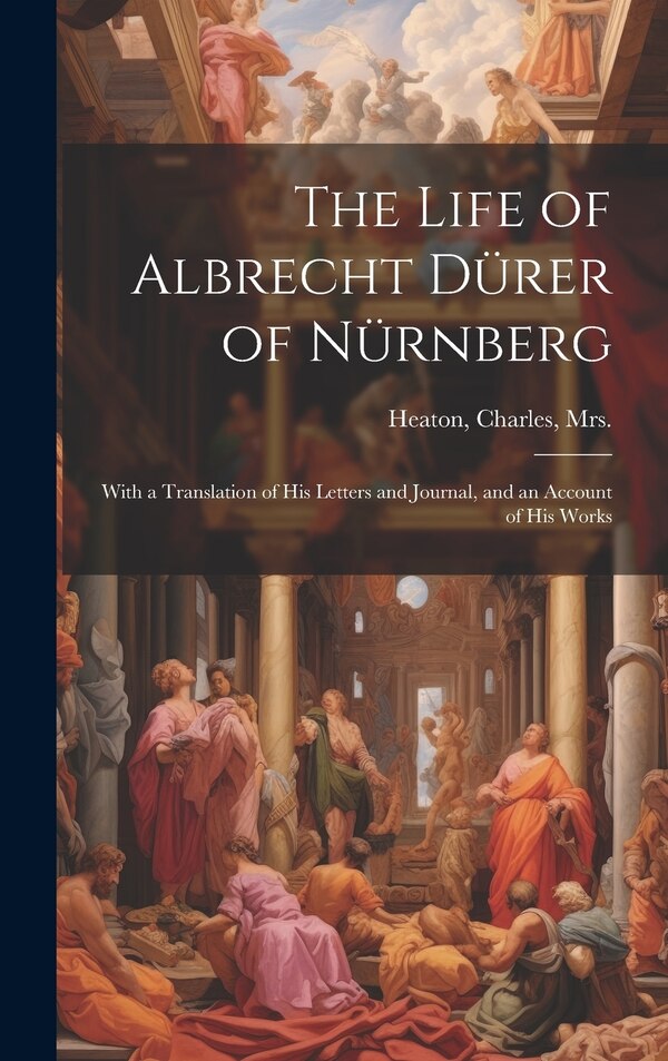 The Life of Albrecht Dürer of Nürnberg by Charles Heaton, Hardcover | Indigo Chapters