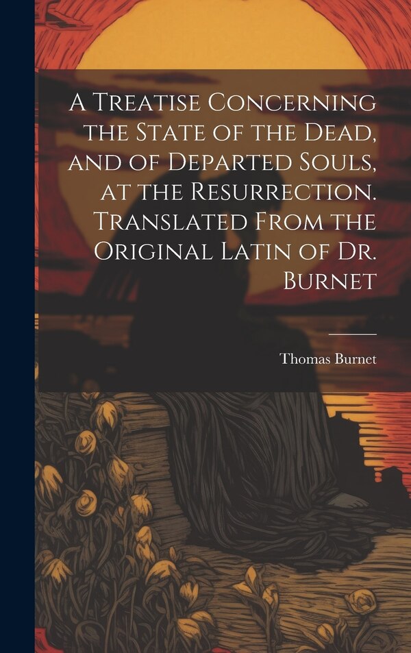 A Treatise Concerning the State of the Dead and of Departed Souls at the Resurrection. Translated From the Original Latin of Dr. Burnet