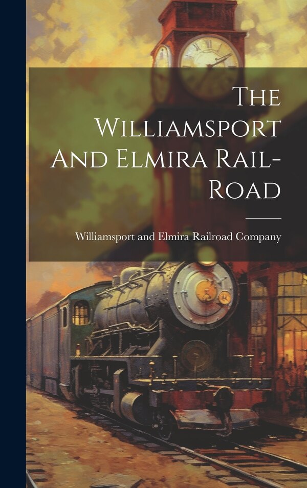 The Williamsport And Elmira Rail-road by Williamsport and Elmira Railroad Comp, Hardcover | Indigo Chapters