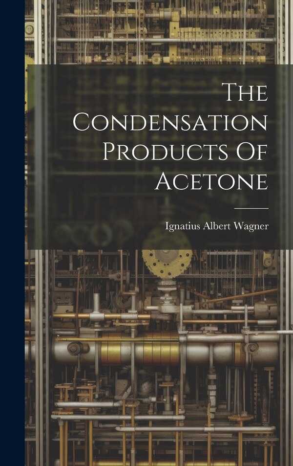 The Condensation Products Of Acetone by Ignatius Albert Wagner, Hardcover | Indigo Chapters