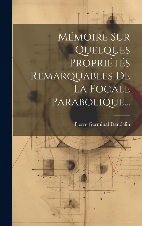 Mémoire Sur Quelques Propriétés Remarquables De La Focale Parabolique. by Pierre Germinal Dandelin, Hardcover | Indigo Chapters