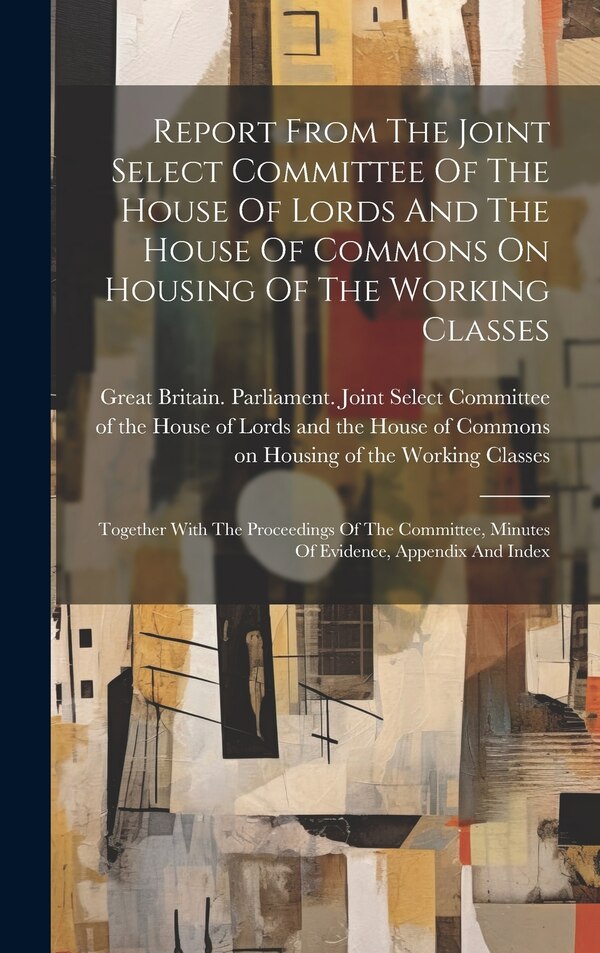 Report From The Joint Select Committee Of The House Of Lords And The House Of Commons On Housing Of The Working Classes | Indigo Chapters