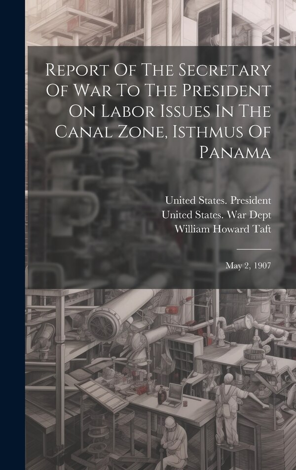 Report Of The Secretary Of War To The President On Labor Issues In The Canal Zone Isthmus Of Panama by United States War Dept, Hardcover