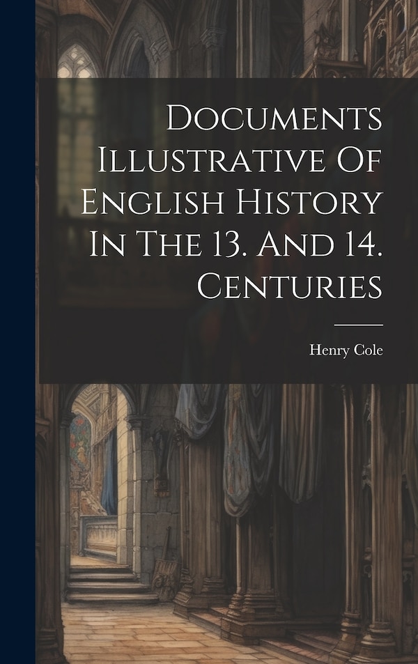 Documents Illustrative Of English History In The 13. And 14. Centuries by Henry Cole, Hardcover | Indigo Chapters