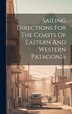 Sailing Directions For The Coasts Of Eastern And Western Patagonia by Anonymous, Hardcover | Indigo Chapters