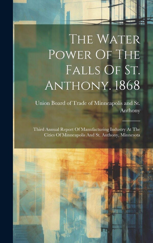 The Water Power Of The Falls Of St. Anthony. 1868 by Union Board Of Trade Of Minneapolis And, Hardcover | Indigo Chapters