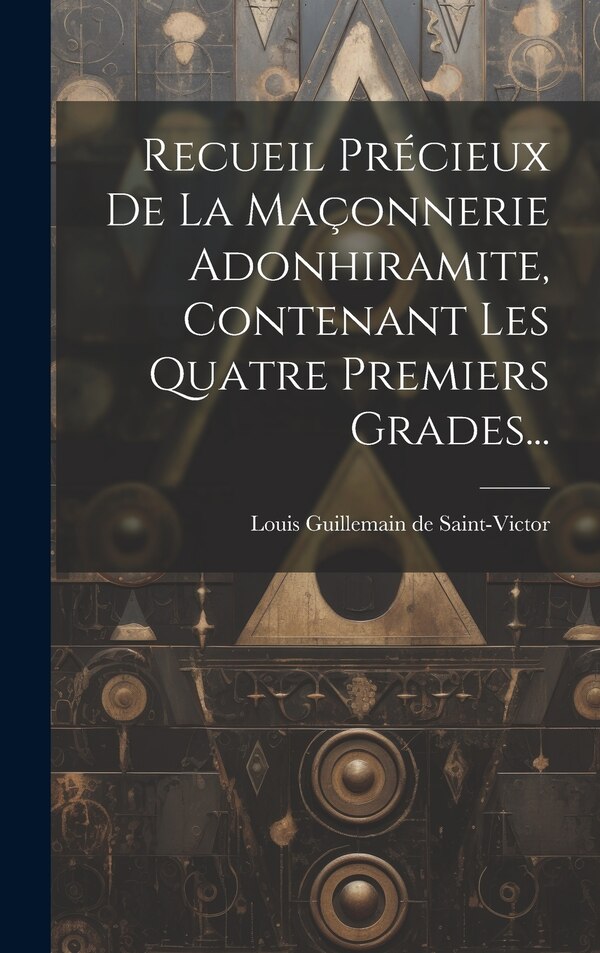 Recueil Précieux De La Maçonnerie Adonhiramite Contenant Les Quatre Premiers Grades. by Louis Guillemain De Saint-victor, Hardcover