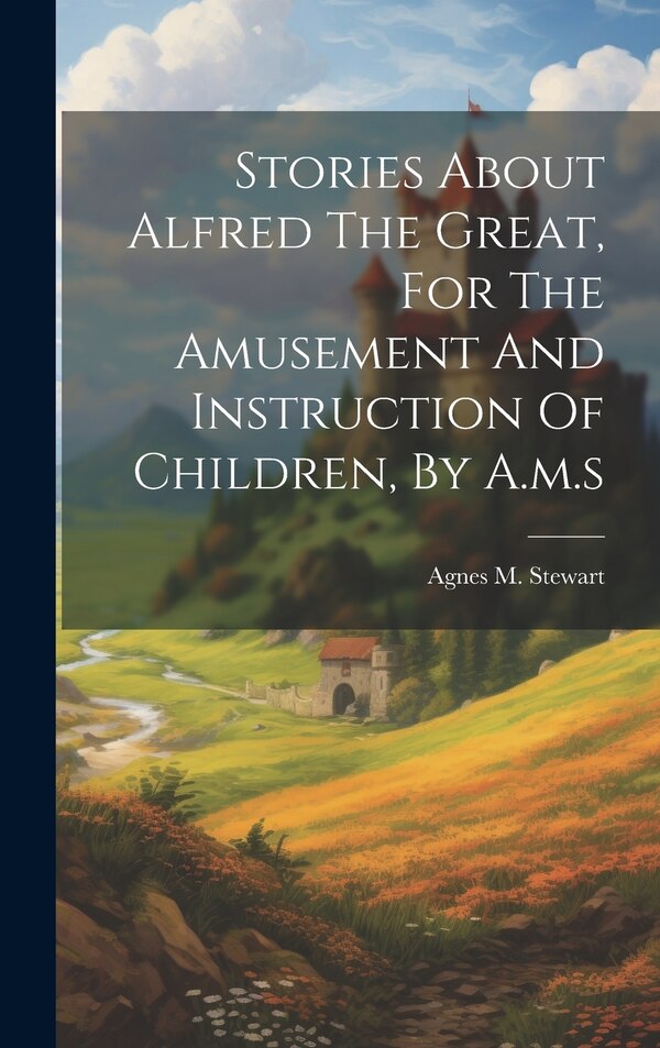 Stories About Alfred The Great For The Amusement And Instruction Of Children By A.m. s by Agnes M Stewart, Hardcover | Indigo Chapters