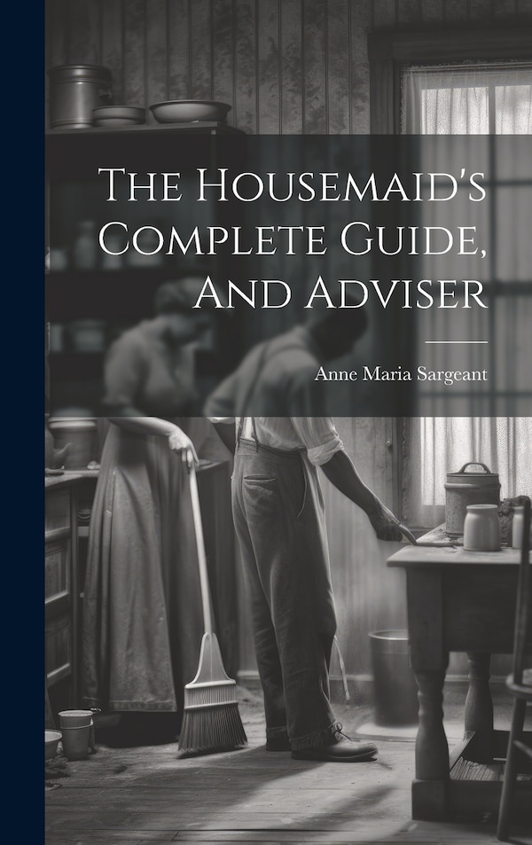 The Housemaid's Complete Guide And Adviser by Anne Maria Sargeant, Hardcover | Indigo Chapters