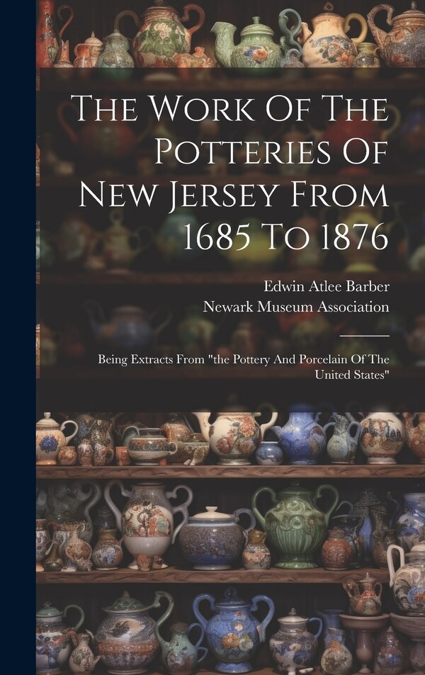 The Work Of The Potteries Of New Jersey From 1685 To 1876 by Edwin Atlee Barber, Hardcover | Indigo Chapters