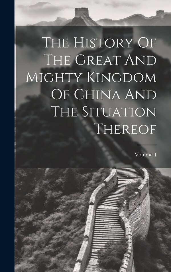 The History Of The Great And Mighty Kingdom Of China And The Situation Thereof; Volume 1 by Anonymous, Hardcover | Indigo Chapters