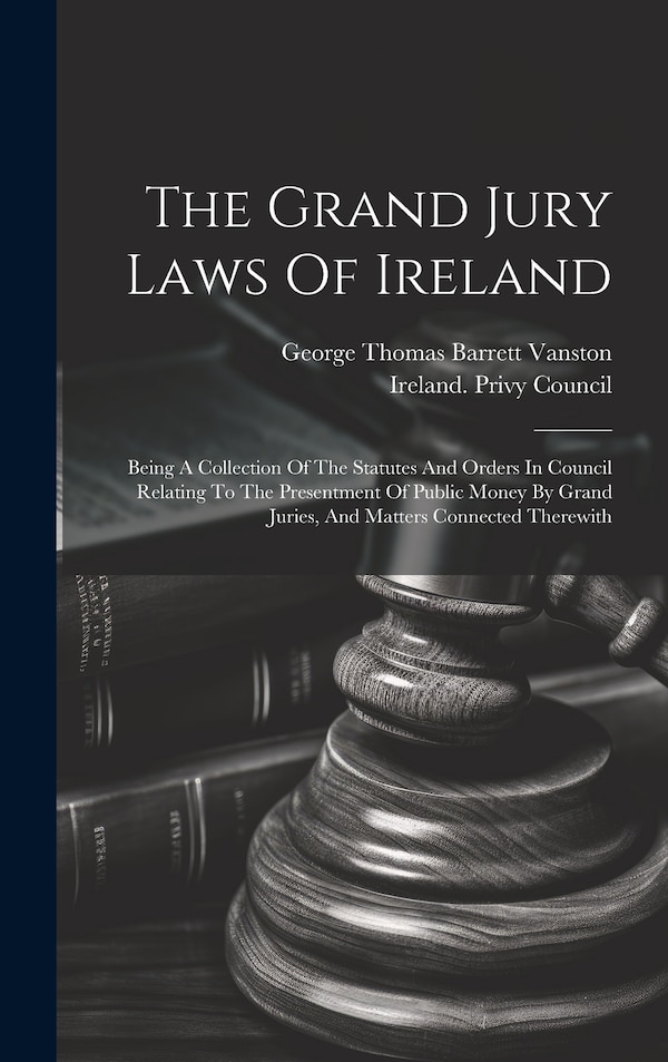 The Grand Jury Laws Of Ireland by George Thomas Barrett Vanston, Hardcover | Indigo Chapters