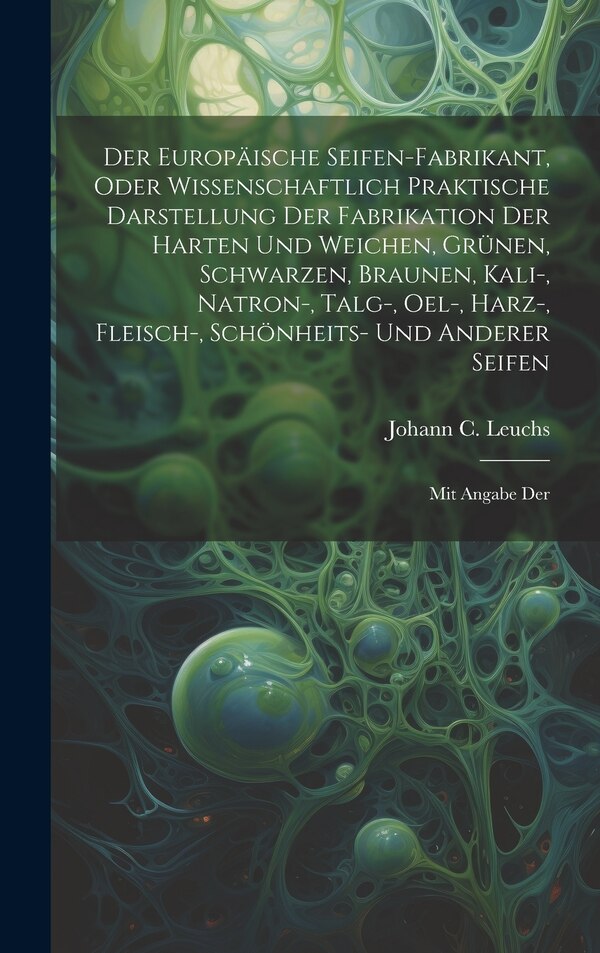 Der Europäische Seifen-fabrikant Oder Wissenschaftlich Praktische Darstellung Der Fabrikation Der Harten Und Weichen Grünen Schwarzen