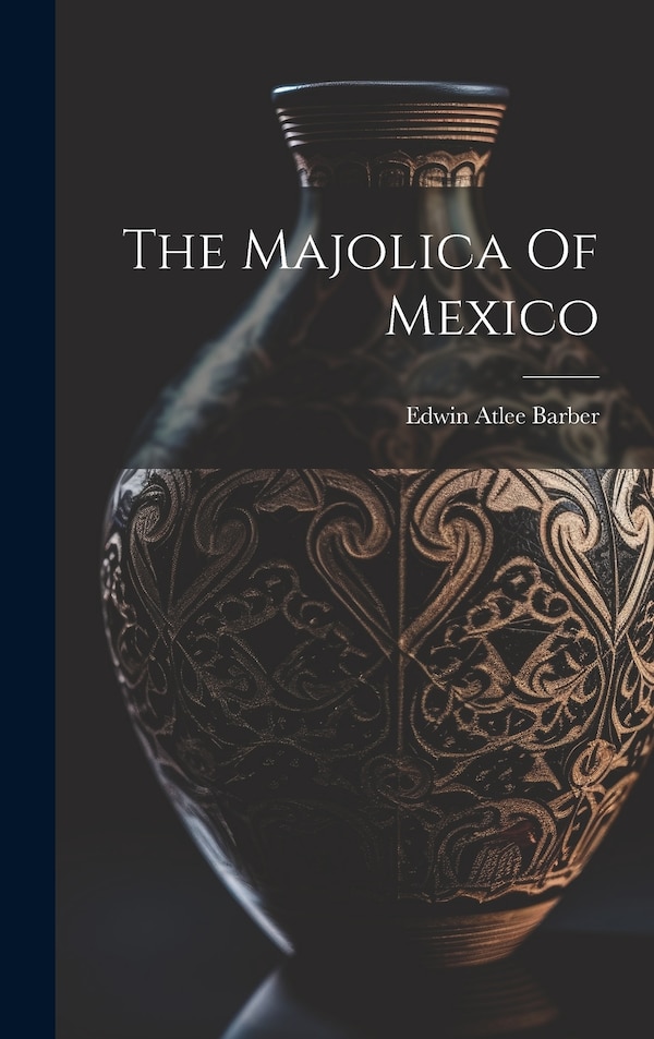 The Majolica Of Mexico by Edwin Atlee Barber, Hardcover | Indigo Chapters
