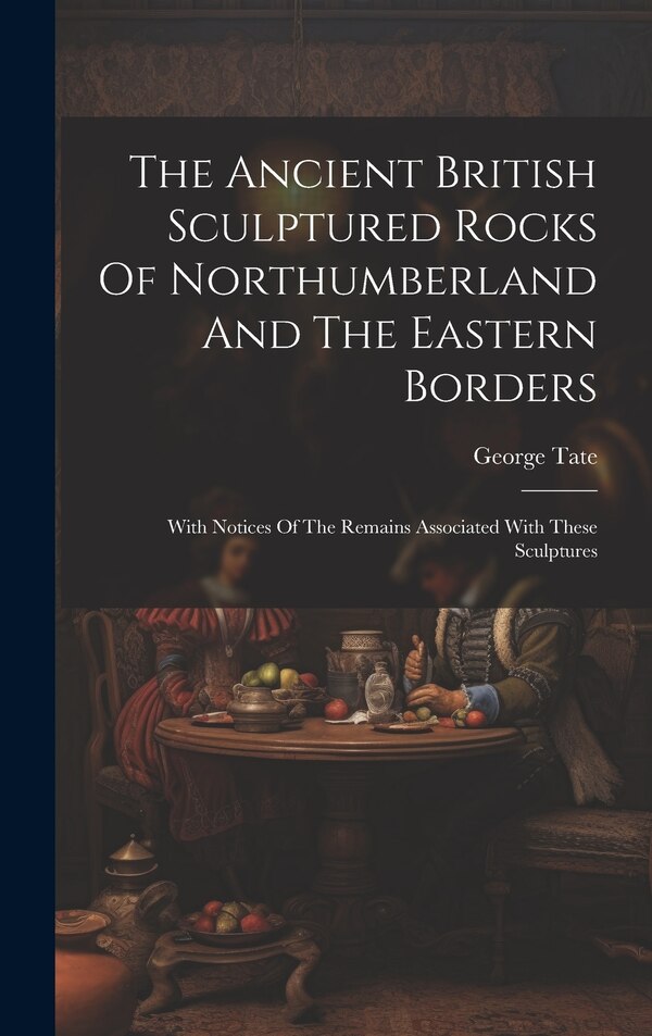 The Ancient British Sculptured Rocks Of Northumberland And The Eastern Borders by George Tate, Hardcover | Indigo Chapters