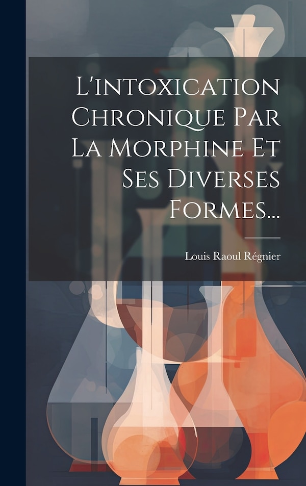 L'intoxication Chronique Par La Morphine Et Ses Diverses Formes. by Louis Raoul Régnier, Hardcover | Indigo Chapters