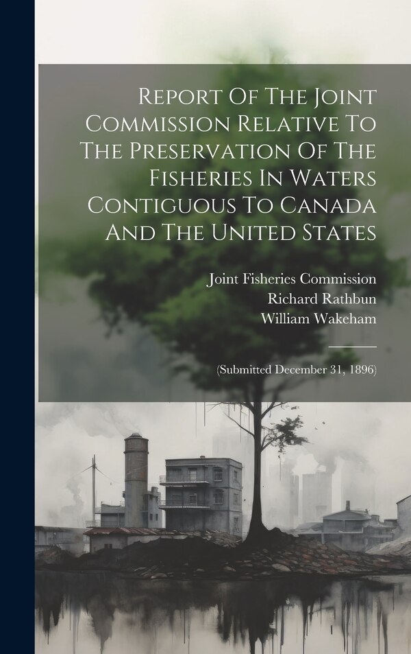 Report Of The Joint Commission Relative To The Preservation Of The Fisheries In Waters Contiguous To Canada And The United States by William Wakeham