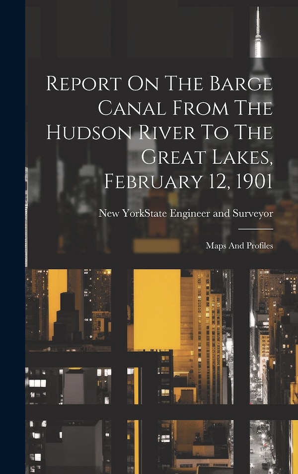 Report On The Barge Canal From The Hudson River To The Great Lakes February 12 1901 by New York (State) State Engineer and, Hardcover